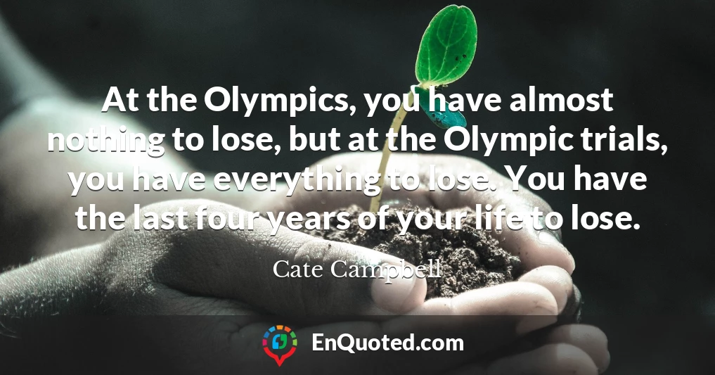 At the Olympics, you have almost nothing to lose, but at the Olympic trials, you have everything to lose. You have the last four years of your life to lose.
