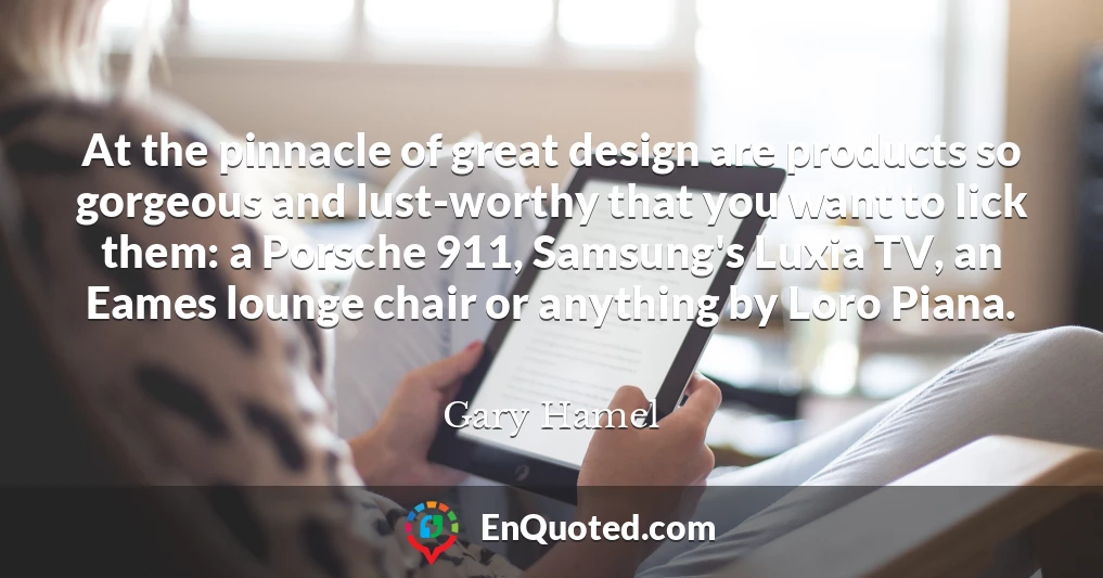 At the pinnacle of great design are products so gorgeous and lust-worthy that you want to lick them: a Porsche 911, Samsung's Luxia TV, an Eames lounge chair or anything by Loro Piana.