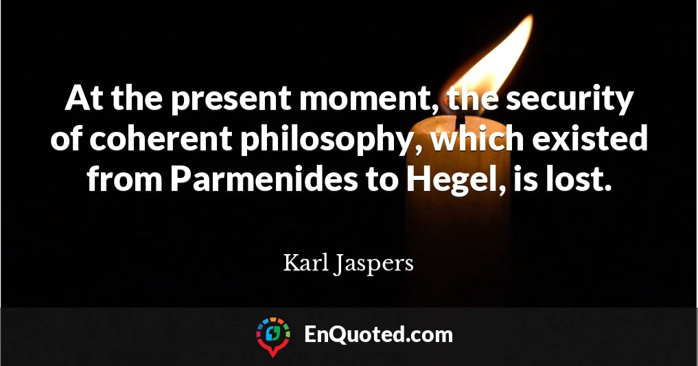 At the present moment, the security of coherent philosophy, which existed from Parmenides to Hegel, is lost.