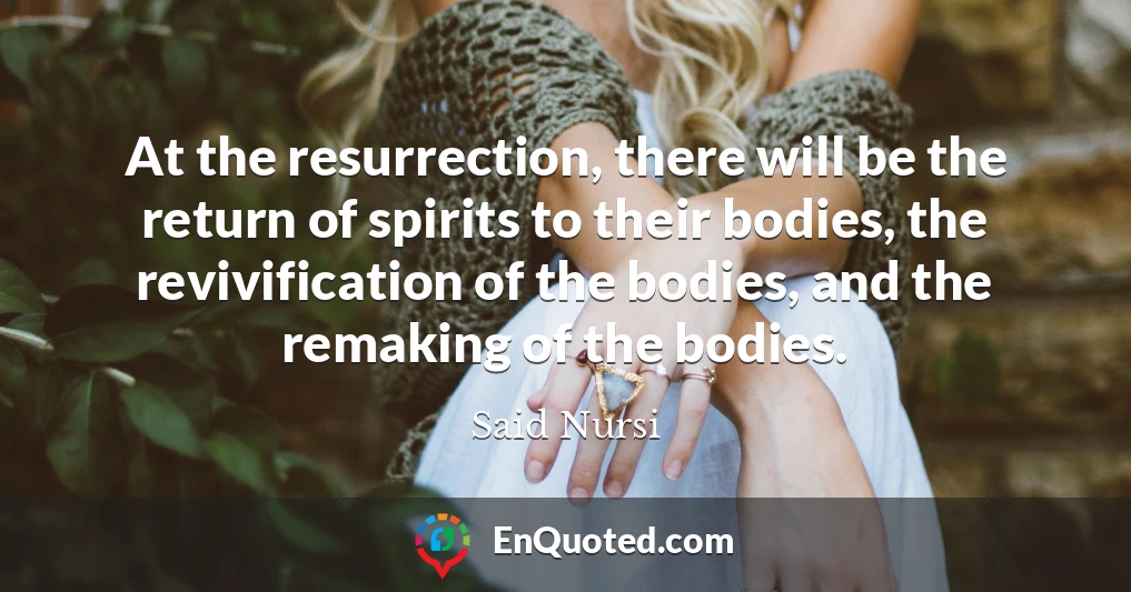 At the resurrection, there will be the return of spirits to their bodies, the revivification of the bodies, and the remaking of the bodies.