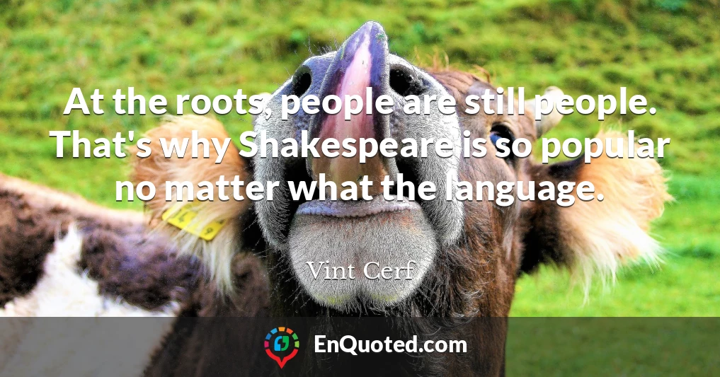 At the roots, people are still people. That's why Shakespeare is so popular no matter what the language.