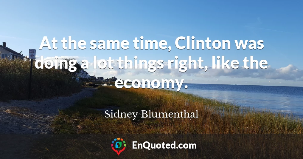 At the same time, Clinton was doing a lot things right, like the economy.