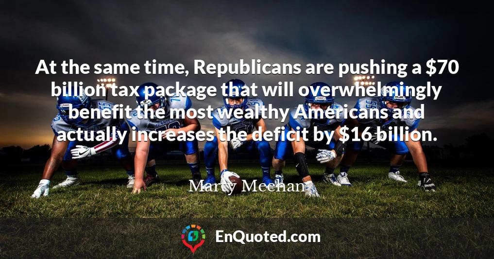 At the same time, Republicans are pushing a $70 billion tax package that will overwhelmingly benefit the most wealthy Americans and actually increases the deficit by $16 billion.