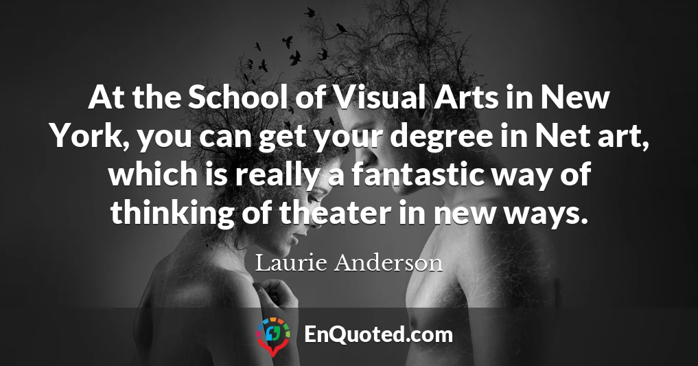 At the School of Visual Arts in New York, you can get your degree in Net art, which is really a fantastic way of thinking of theater in new ways.