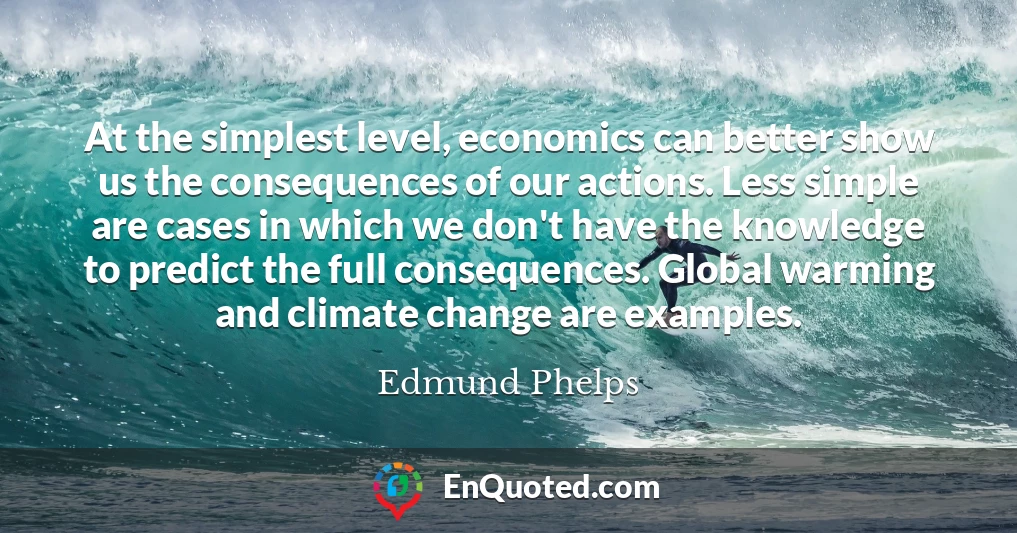 At the simplest level, economics can better show us the consequences of our actions. Less simple are cases in which we don't have the knowledge to predict the full consequences. Global warming and climate change are examples.