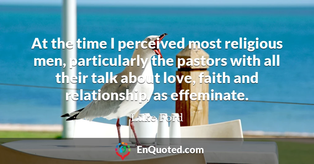 At the time I perceived most religious men, particularly the pastors with all their talk about love, faith and relationship, as effeminate.