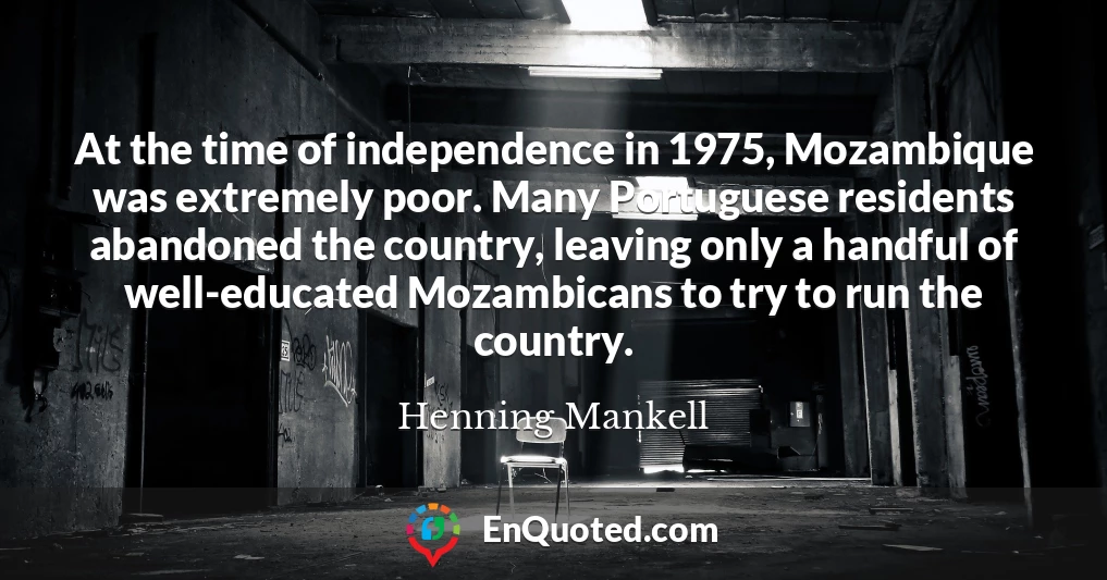 At the time of independence in 1975, Mozambique was extremely poor. Many Portuguese residents abandoned the country, leaving only a handful of well-educated Mozambicans to try to run the country.