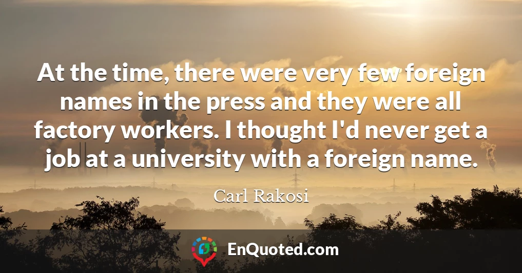 At the time, there were very few foreign names in the press and they were all factory workers. I thought I'd never get a job at a university with a foreign name.