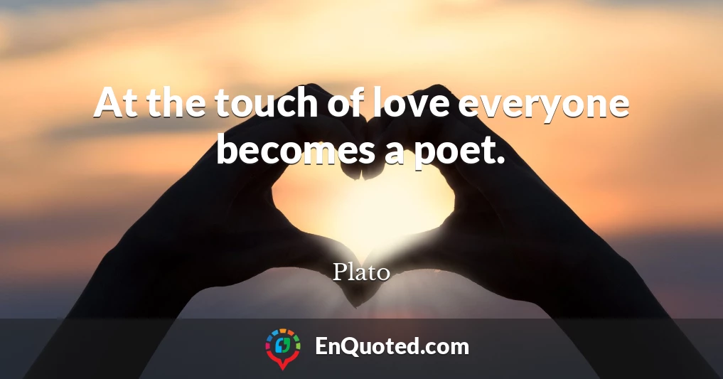 At the touch of love everyone becomes a poet.