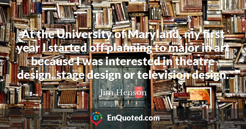 At the University of Maryland, my first year I started off planning to major in art because I was interested in theatre design, stage design or television design.