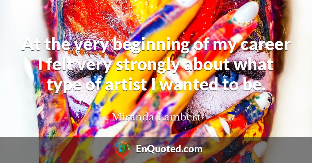 At the very beginning of my career I felt very strongly about what type of artist I wanted to be.