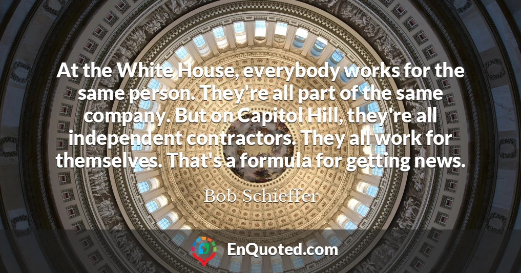 At the White House, everybody works for the same person. They're all part of the same company. But on Capitol Hill, they're all independent contractors. They all work for themselves. That's a formula for getting news.