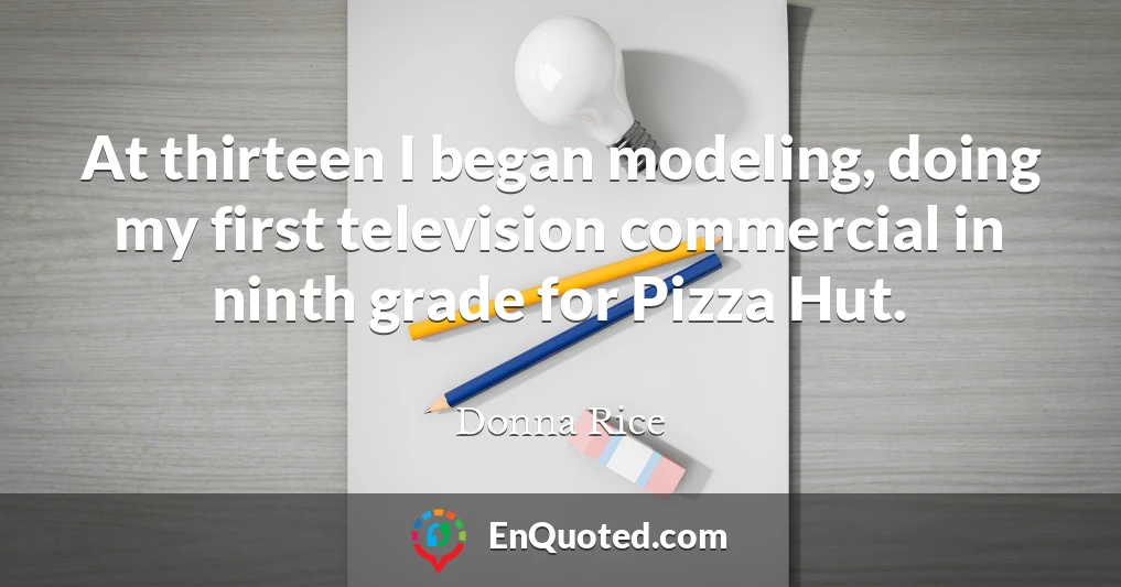 At thirteen I began modeling, doing my first television commercial in ninth grade for Pizza Hut.