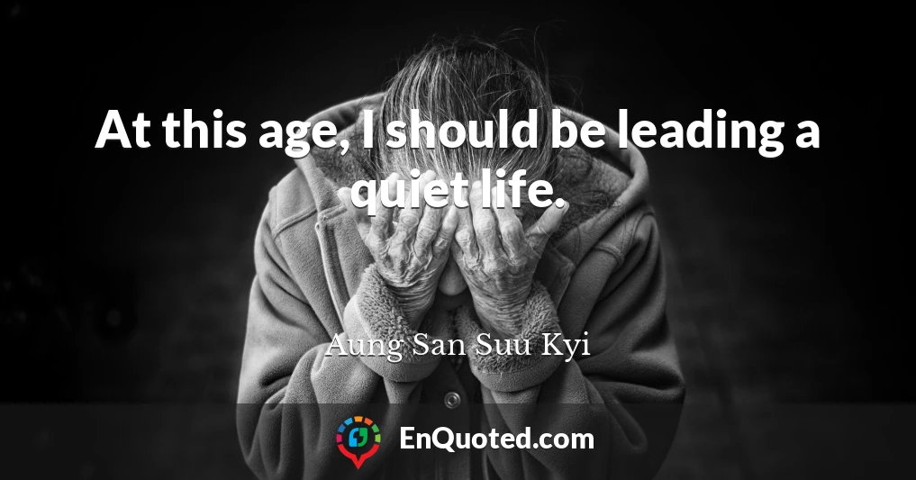 At this age, I should be leading a quiet life.