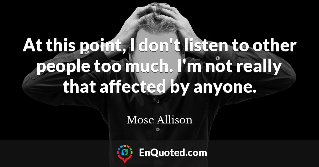 At this point, I don't listen to other people too much. I'm not really that affected by anyone.