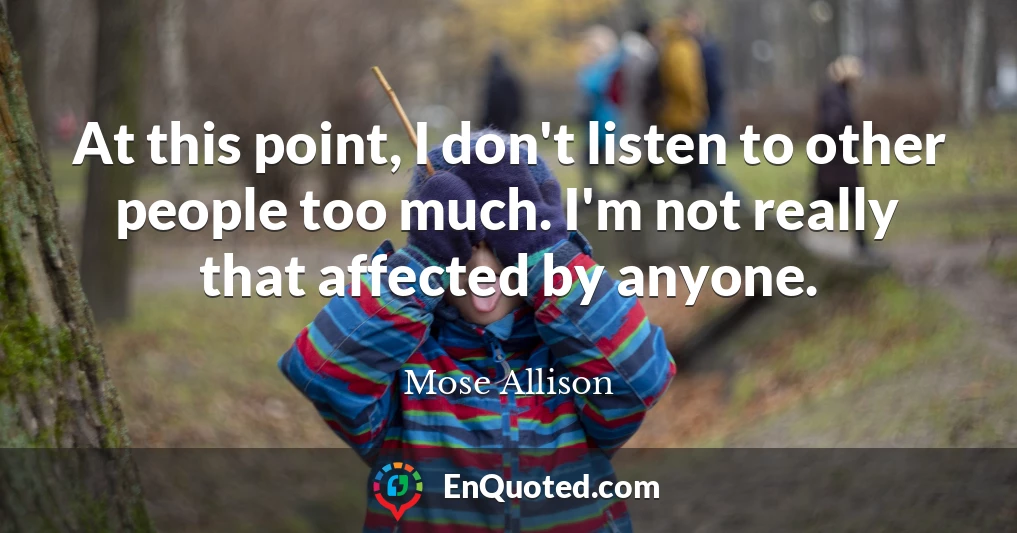 At this point, I don't listen to other people too much. I'm not really that affected by anyone.