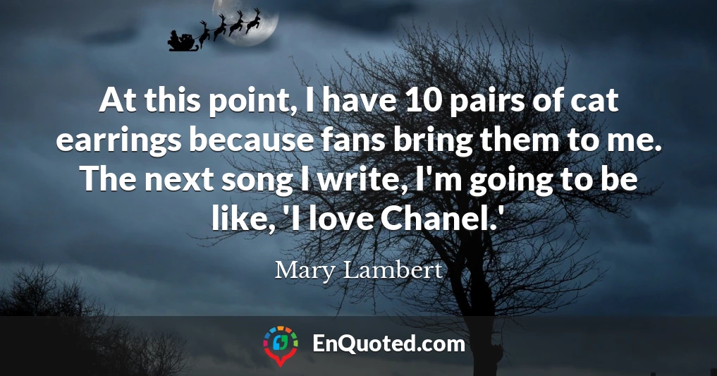 At this point, I have 10 pairs of cat earrings because fans bring them to me. The next song I write, I'm going to be like, 'I love Chanel.'