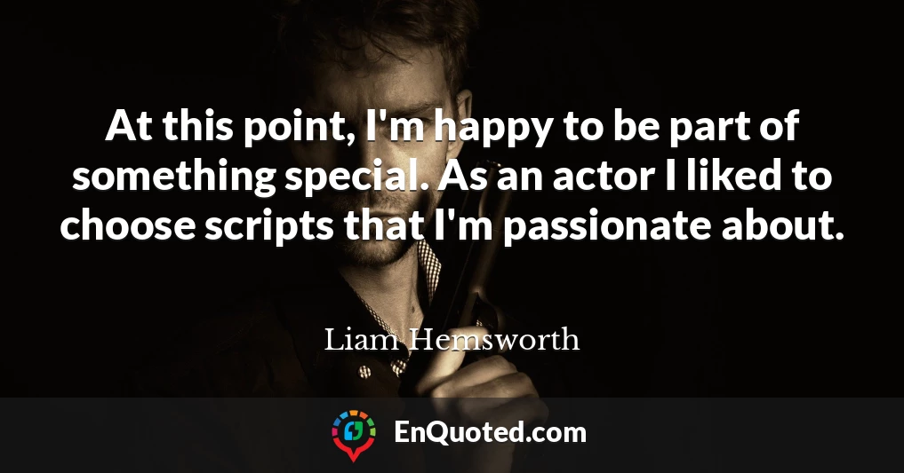 At this point, I'm happy to be part of something special. As an actor I liked to choose scripts that I'm passionate about.