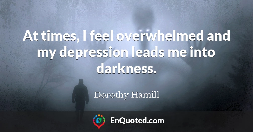 At times, I feel overwhelmed and my depression leads me into darkness.