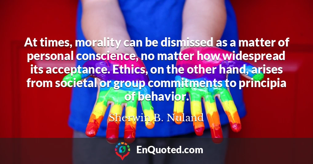 At times, morality can be dismissed as a matter of personal conscience, no matter how widespread its acceptance. Ethics, on the other hand, arises from societal or group commitments to principia of behavior.