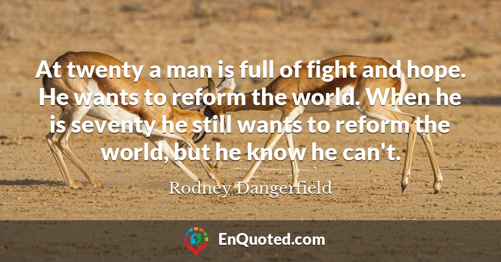 At twenty a man is full of fight and hope. He wants to reform the world. When he is seventy he still wants to reform the world, but he know he can't.