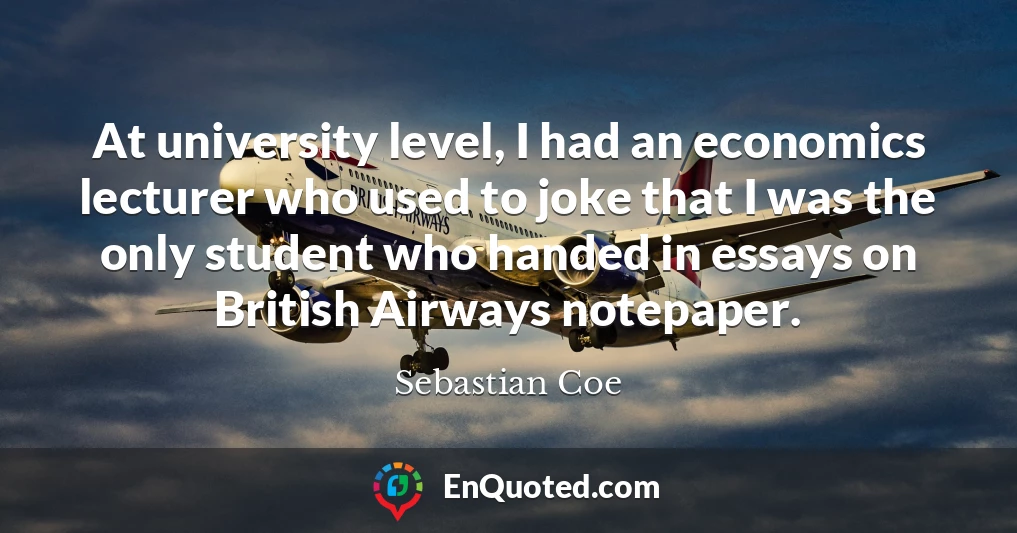 At university level, I had an economics lecturer who used to joke that I was the only student who handed in essays on British Airways notepaper.
