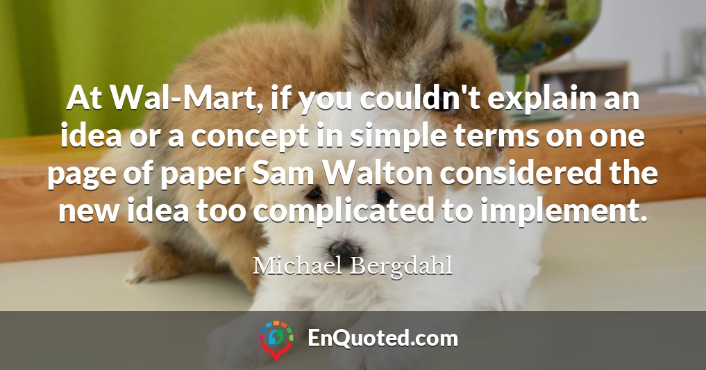 At Wal-Mart, if you couldn't explain an idea or a concept in simple terms on one page of paper Sam Walton considered the new idea too complicated to implement.