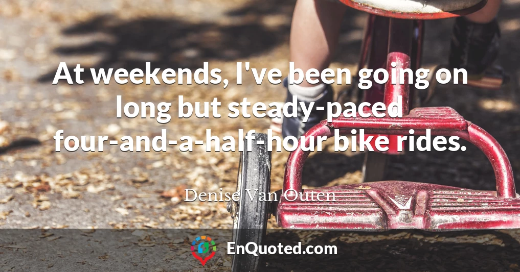 At weekends, I've been going on long but steady-paced four-and-a-half-hour bike rides.