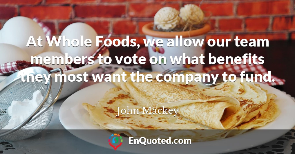 At Whole Foods, we allow our team members to vote on what benefits they most want the company to fund.