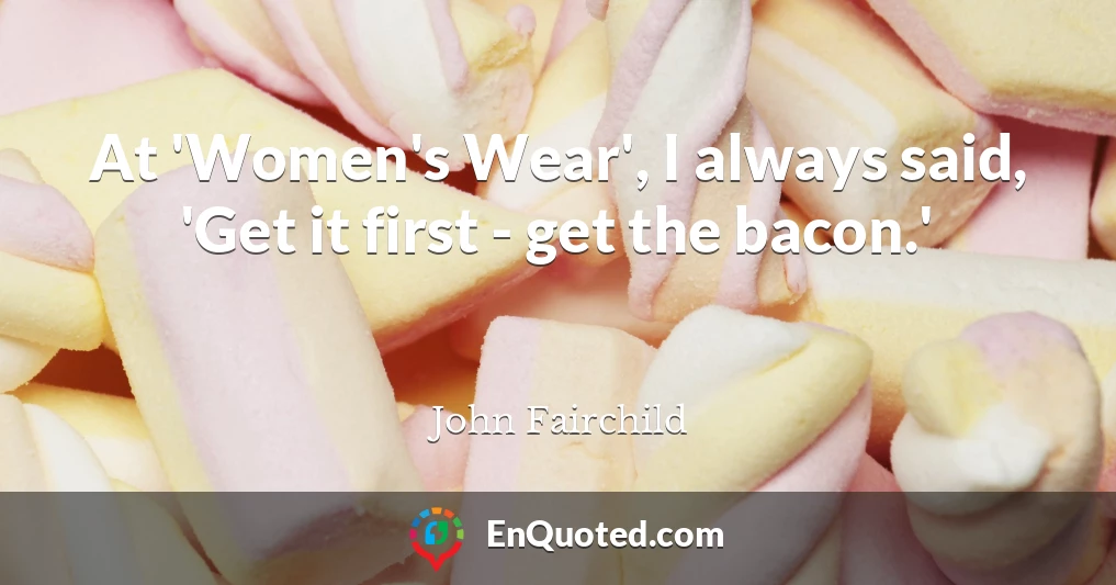 At 'Women's Wear', I always said, 'Get it first - get the bacon.'