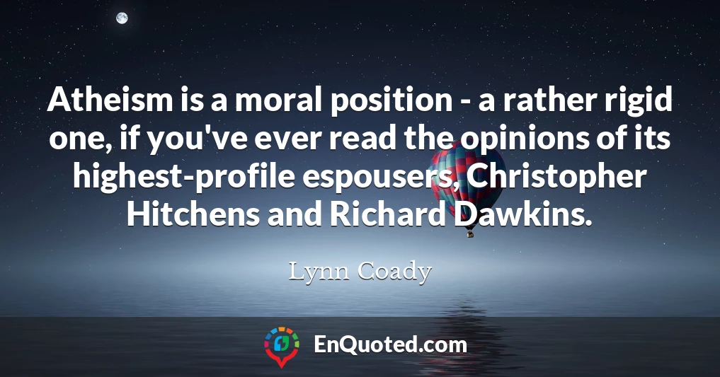 Atheism is a moral position - a rather rigid one, if you've ever read the opinions of its highest-profile espousers, Christopher Hitchens and Richard Dawkins.