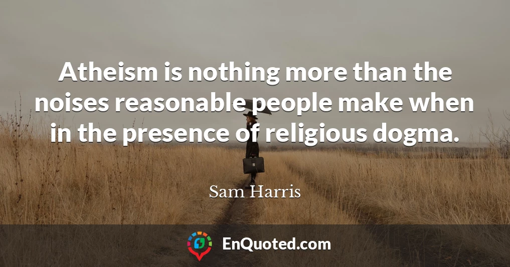 Atheism is nothing more than the noises reasonable people make when in the presence of religious dogma.