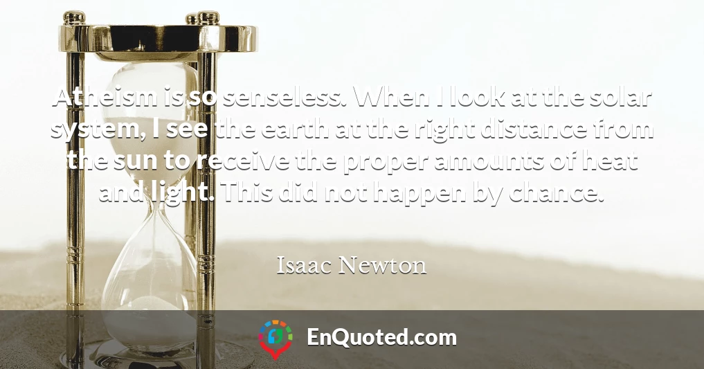 Atheism is so senseless. When I look at the solar system, I see the earth at the right distance from the sun to receive the proper amounts of heat and light. This did not happen by chance.