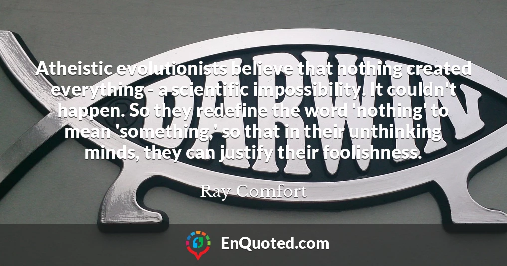 Atheistic evolutionists believe that nothing created everything - a scientific impossibility. It couldn't happen. So they redefine the word 'nothing' to mean 'something,' so that in their unthinking minds, they can justify their foolishness.