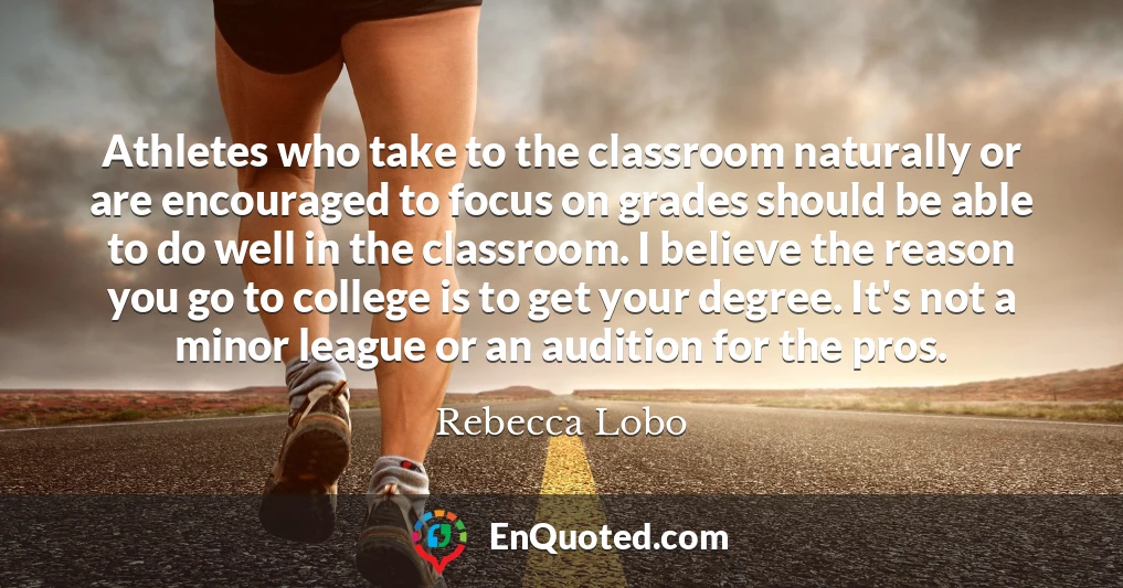 Athletes who take to the classroom naturally or are encouraged to focus on grades should be able to do well in the classroom. I believe the reason you go to college is to get your degree. It's not a minor league or an audition for the pros.