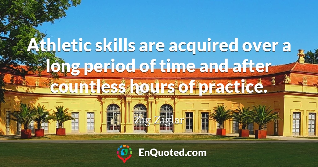 Athletic skills are acquired over a long period of time and after countless hours of practice.