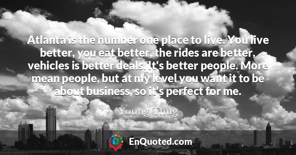 Atlanta is the number one place to live. You live better, you eat better, the rides are better, vehicles is better deals. It's better people. More mean people, but at my level you want it to be about business, so it's perfect for me.