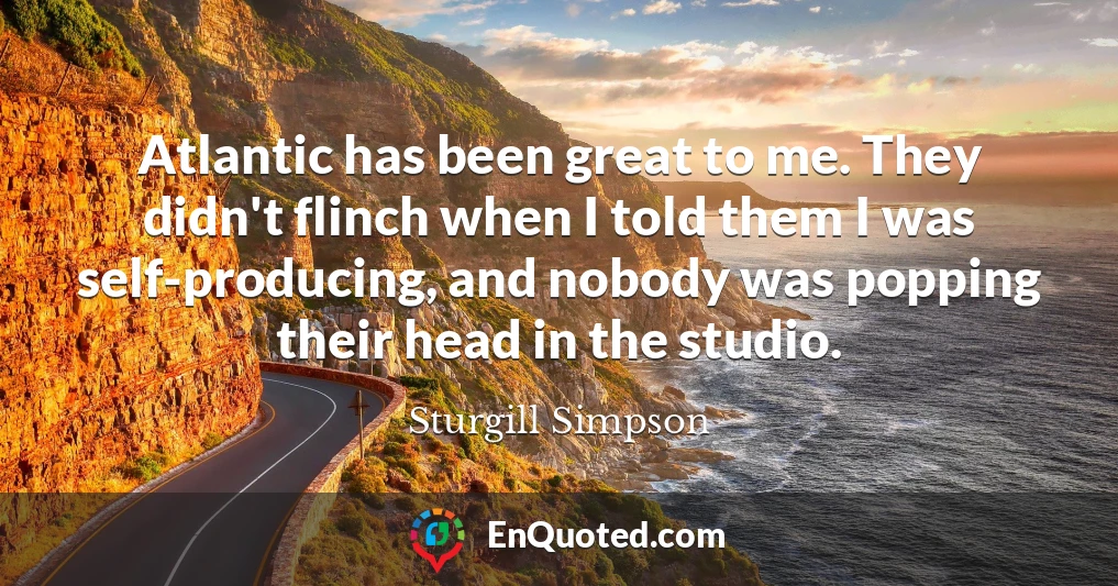 Atlantic has been great to me. They didn't flinch when I told them I was self-producing, and nobody was popping their head in the studio.