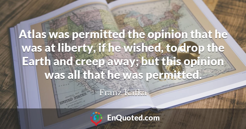 Atlas was permitted the opinion that he was at liberty, if he wished, to drop the Earth and creep away; but this opinion was all that he was permitted.