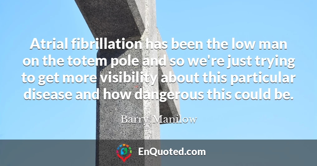 Atrial fibrillation has been the low man on the totem pole and so we're just trying to get more visibility about this particular disease and how dangerous this could be.