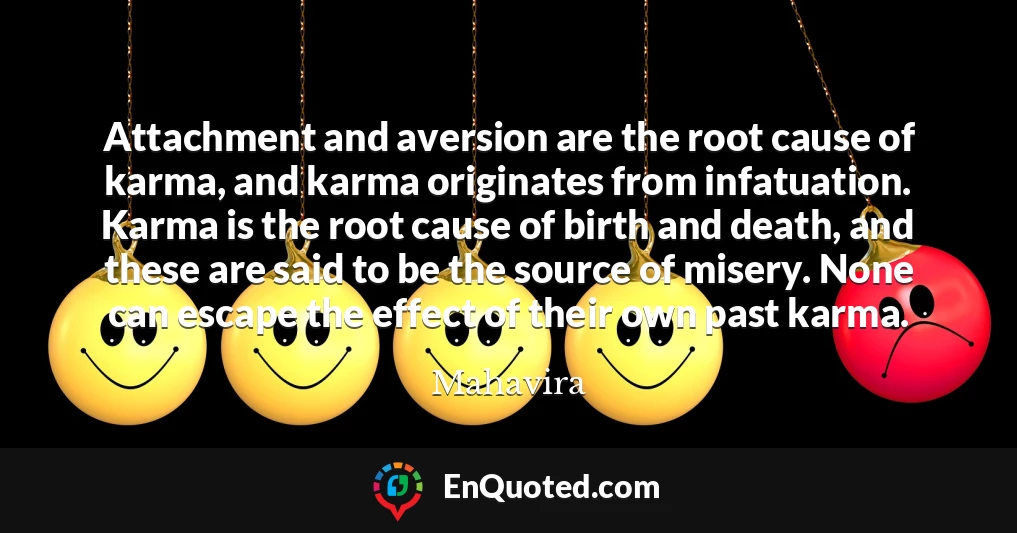 Attachment and aversion are the root cause of karma, and karma originates from infatuation. Karma is the root cause of birth and death, and these are said to be the source of misery. None can escape the effect of their own past karma.