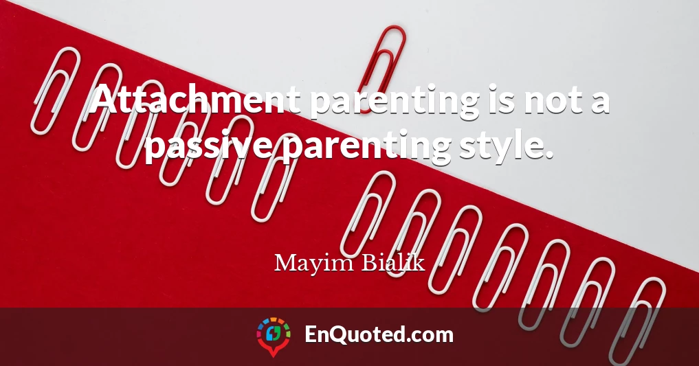 Attachment parenting is not a passive parenting style.