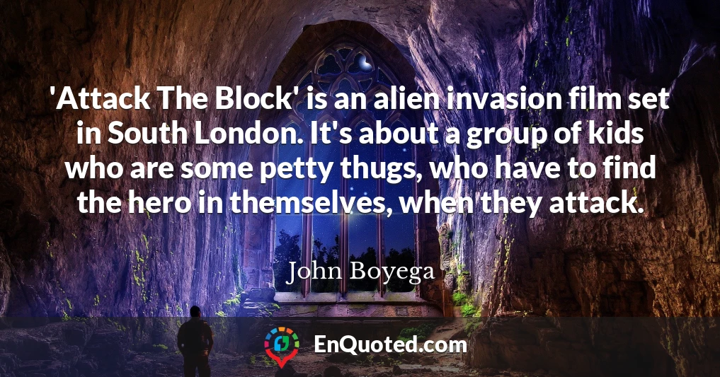 'Attack The Block' is an alien invasion film set in South London. It's about a group of kids who are some petty thugs, who have to find the hero in themselves, when they attack.