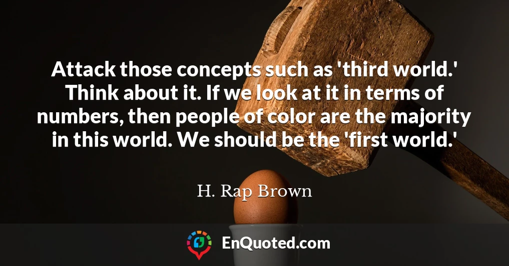Attack those concepts such as 'third world.' Think about it. If we look at it in terms of numbers, then people of color are the majority in this world. We should be the 'first world.'