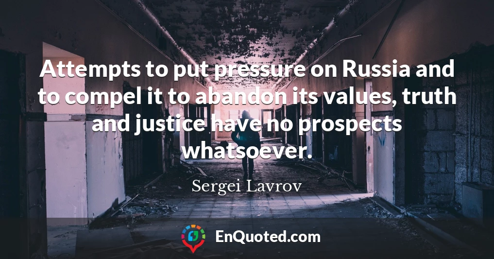 Attempts to put pressure on Russia and to compel it to abandon its values, truth and justice have no prospects whatsoever.
