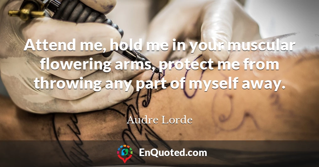 Attend me, hold me in your muscular flowering arms, protect me from throwing any part of myself away.
