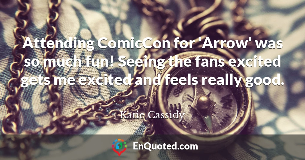 Attending ComicCon for 'Arrow' was so much fun! Seeing the fans excited gets me excited and feels really good.