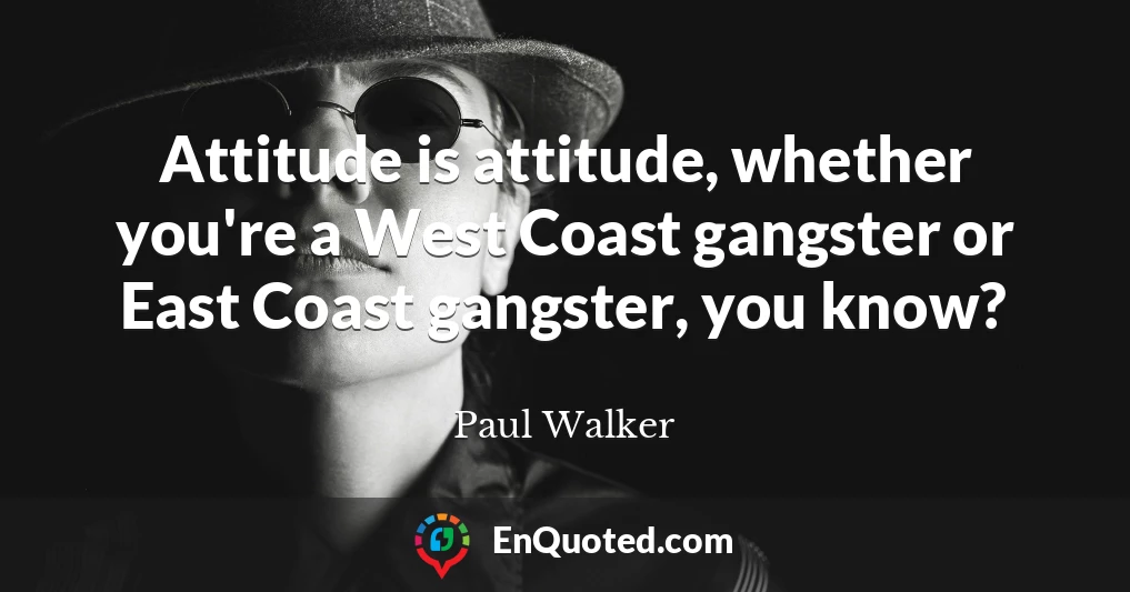 Attitude is attitude, whether you're a West Coast gangster or East Coast gangster, you know?