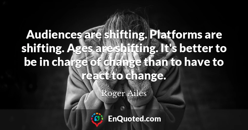 Audiences are shifting. Platforms are shifting. Ages are shifting. It's better to be in charge of change than to have to react to change.