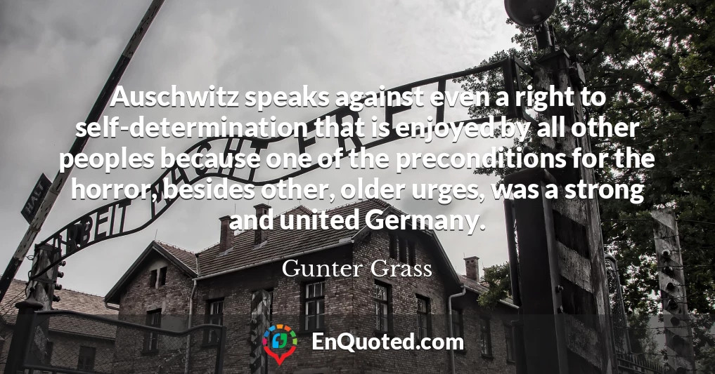 Auschwitz speaks against even a right to self-determination that is enjoyed by all other peoples because one of the preconditions for the horror, besides other, older urges, was a strong and united Germany.
